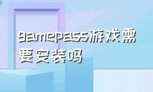 gamepass游戏需要安装吗（game pass怎么在主机下载）