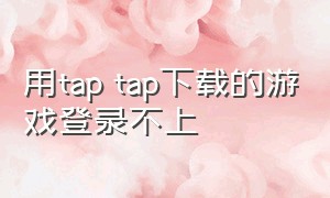 用tap tap下载的游戏登录不上（为什么在tap里安装的游戏不能登录）