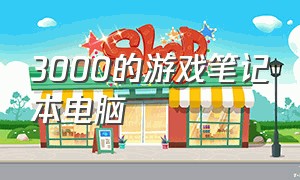 3000的游戏笔记本电脑（3000的游戏笔记本电脑能用吗）