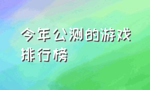 今年公测的游戏排行榜（最新公测的游戏排行榜前十名）