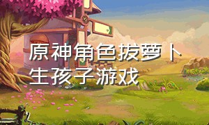 原神角色拔萝卜生孩子游戏（原神里的萝卜）