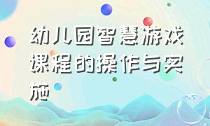 幼儿园智慧游戏课程的操作与实施