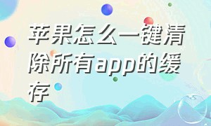 苹果怎么一键清除所有app的缓存