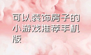 可以装饰房子的小游戏推荐手机版（能自己装修房子的游戏抖音小游戏）