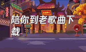 陪你到老歌曲下载（陪你到老歌曲下载mp3）