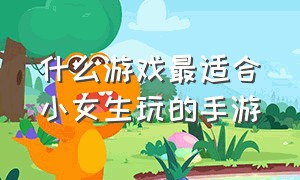 什么游戏最适合小女生玩的手游