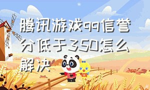 腾讯游戏qq信誉分低于350怎么解决（qq腾讯游戏信用分低于320怎么提升）