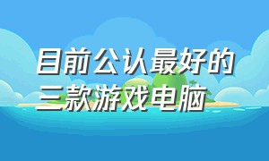 目前公认最好的三款游戏电脑