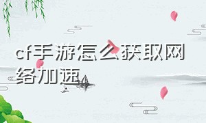 cf手游怎么获取网络加速（cf手游体验服申请入口官网）