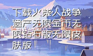 下载火柴人战争遗产无限金币无限钻石版无限皮肤版