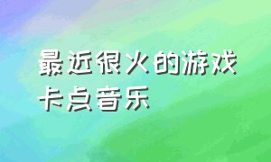 最近很火的游戏卡点音乐