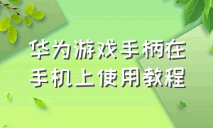 华为游戏手柄在手机上使用教程