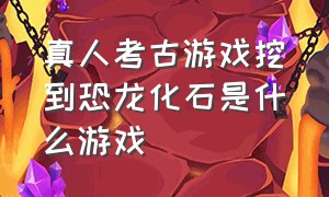 真人考古游戏挖到恐龙化石是什么游戏