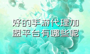 好的手游代理加盟平台有哪些呢（手游代理加盟平台资料）