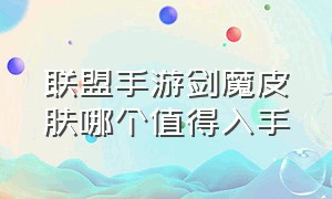 联盟手游剑魔皮肤哪个值得入手