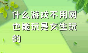 什么游戏不用网也能玩是女生玩的