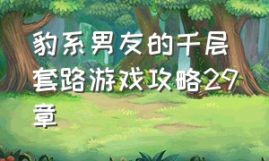 豹系男友的千层套路游戏攻略29章（豹系男友的千层套路游戏攻略29章）