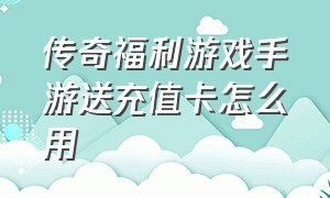 传奇福利游戏手游送充值卡怎么用