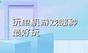 玩单机游戏哪种最好玩（单机游戏哪个玩着最爽）