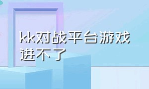 kk对战平台游戏进不了（kk对战平台进游戏就卡住关不掉）