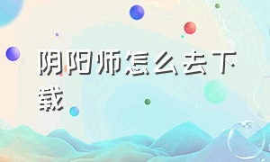 阴阳师怎么去下载（阴阳师在哪里下载官方）