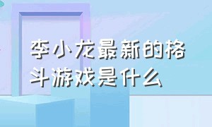 李小龙最新的格斗游戏是什么