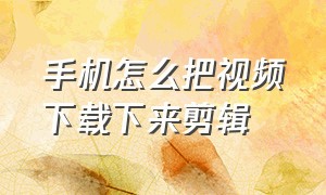 手机怎么把视频下载下来剪辑