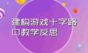 建构游戏十字路口教学反思（建构游戏中老师的介入与指导）