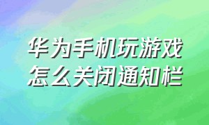 华为手机玩游戏怎么关闭通知栏