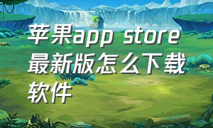 苹果app store最新版怎么下载软件