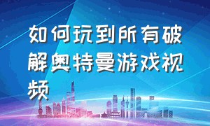 如何玩到所有破解奥特曼游戏视频（怎么破解奥特曼）