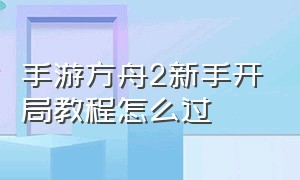 手游方舟2新手开局教程怎么过