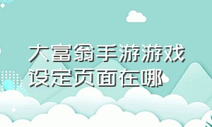 大富翁手游游戏设定页面在哪（大富翁游戏手机版为啥没有了）