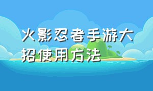 火影忍者手游大招使用方法（火影忍者手游大招前动作怎么设置）