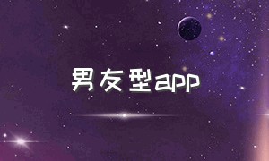 男友型app（男友常用app）