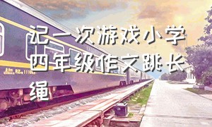 记一次游戏小学四年级作文跳长绳（记一次游戏四年级优秀作文跳长绳）