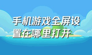 手机游戏全屏设置在哪里打开