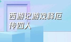 西游记游戏释厄传四人（西游记游戏释厄传个人招数）