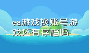 ea游戏换账号游戏还有存档吗（ea重新下载后游戏档案没了）