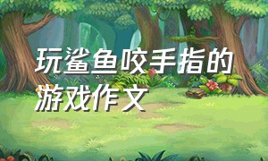 玩鲨鱼咬手指的游戏作文