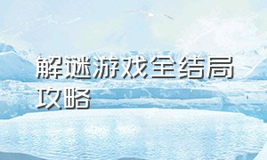 解谜游戏全结局攻略（解谜游戏通关攻略大全图解）