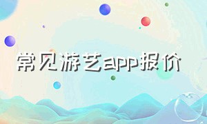 常见游艺app报价（常见游艺app报价大全）