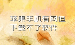 苹果手机有网但下载不了软件（苹果手机为什么下载不了链接软件）