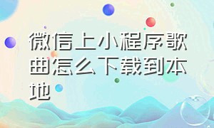 微信上小程序歌曲怎么下载到本地（微信小程序里的音乐怎么保存）