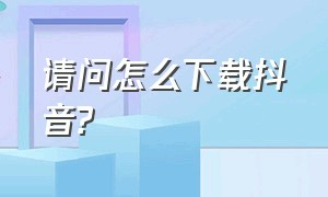 请问怎么下载抖音?