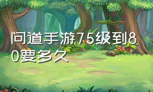 问道手游75级到80要多久