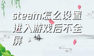 steam怎么设置进入游戏后不全屏