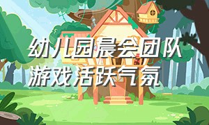 幼儿园晨会团队游戏活跃气氛