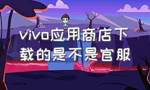 vivo应用商店下载的是不是官服