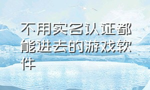 不用实名认证都能进去的游戏软件（目前不用实名认证的游戏软件）